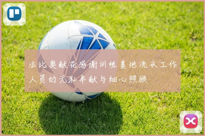 法比奥献花感谢训练基地洗衣工作人员的无私奉献与细心照顾