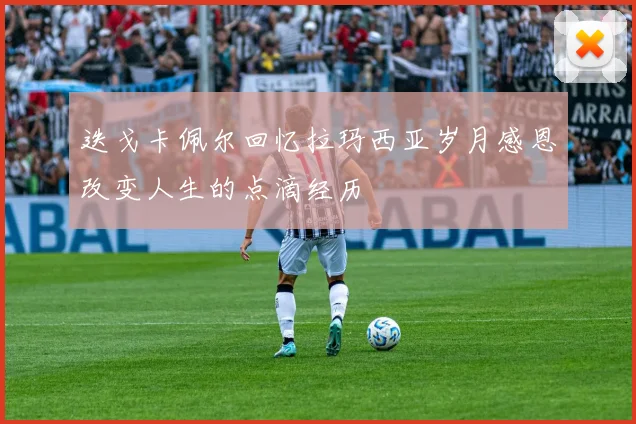 迭戈卡佩尔回忆拉玛西亚岁月感恩改变人生的点滴经历